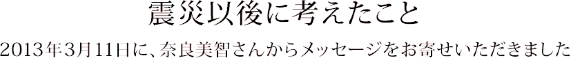 震災以後に考えたこと－2013年3月11日に、奈良美智さんからメッセージをお寄せいただきました